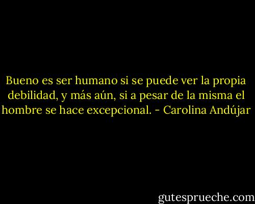 Bueno es ser humano si se puede ver la propia debilidad, y más aún, si a pesar de la misma el hombre se hace excepcional. - Carolina Andújar