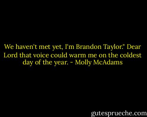 We haven't met yet, I'm Brandon Taylor." Dear Lord that voice could warm me on the coldest day of the year. - Molly McAdams
