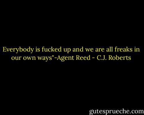Everybody is fucked up and we are all freaks in our own ways"-Agent Reed - C.J. Roberts