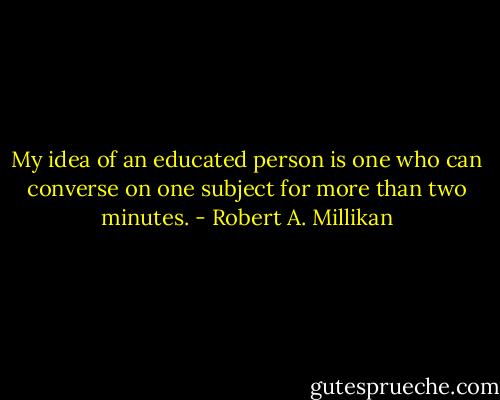My idea of an educated person is one who can converse on one subject for more than two minutes. - Robert A. Millikan