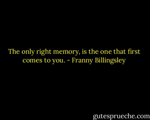 The only right memory, is the one that first comes to you. - Franny Billingsley