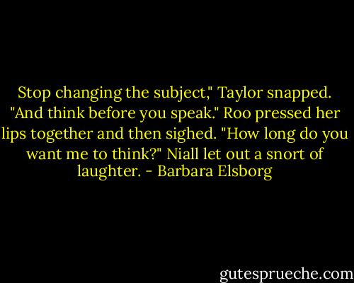 Stop changing the subject," Taylor snapped. "And think before you speak."<br />Roo pressed her lips together and then sighed. "How long do you want me to think?"<br />Niall let out a snort of laughter. - Barbara Elsborg
