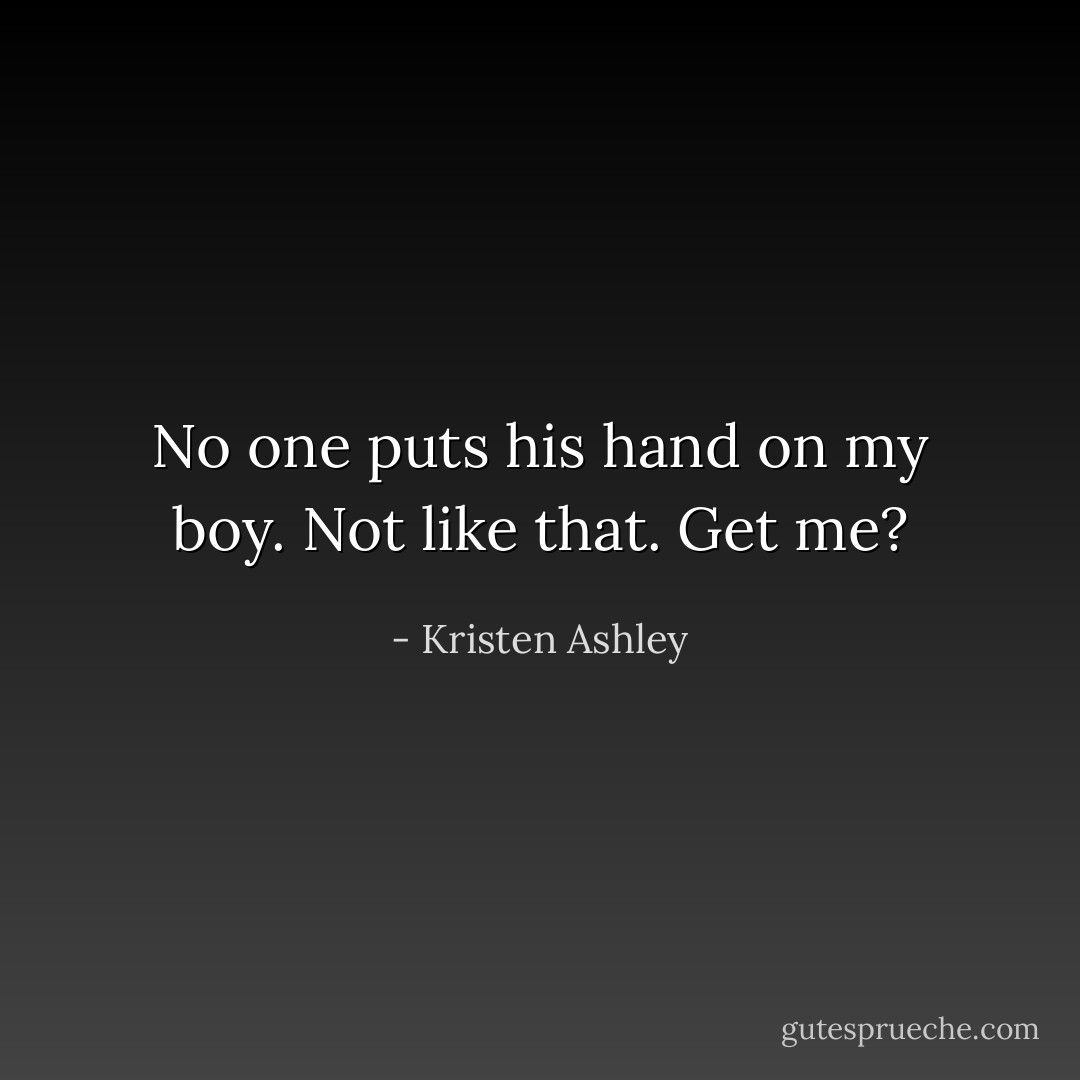 No one puts his hand on my boy. Not like that. Get me? - Kristen Ashley