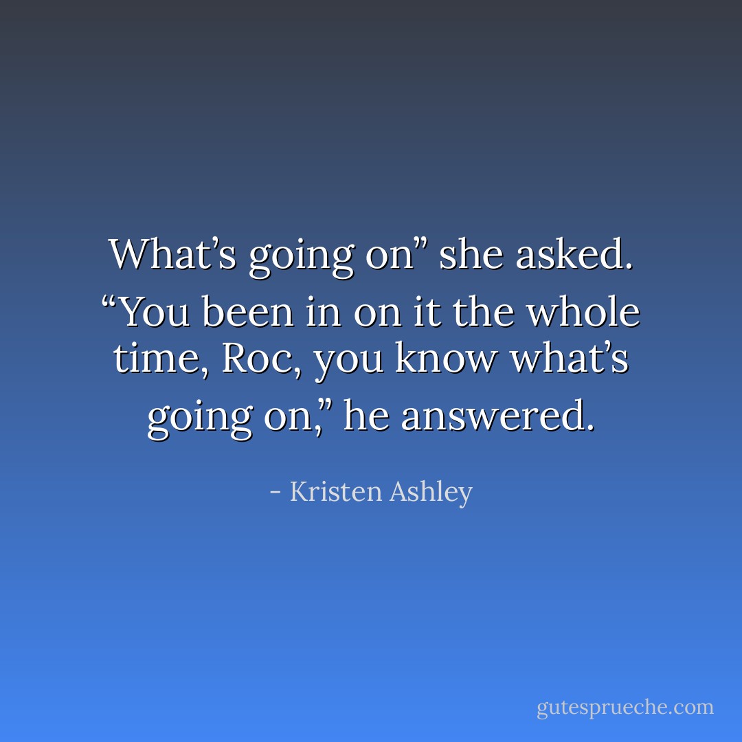 What’s going on” she asked.<br />“You been in on it the whole time, Roc, you know what’s going on,” he answered. - Kristen Ashley