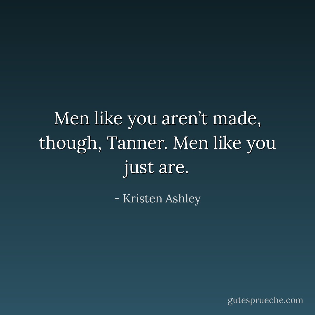 Men like you aren’t made, though, Tanner. Men like you just are. - Kristen Ashley