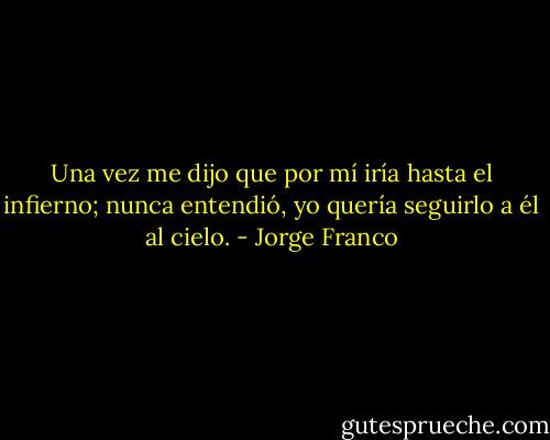 Una vez me dijo que por mí iría hasta el infierno; nunca entendió, yo quería seguirlo a él al cielo. - Jorge Franco