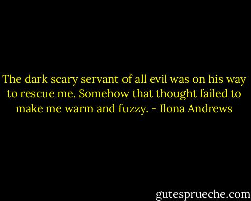 The dark scary servant of all evil was on his way to rescue me. Somehow that thought failed to make me warm and fuzzy. - Ilona Andrews