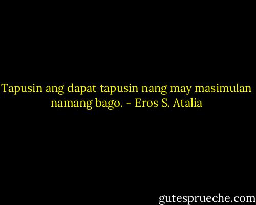 Tapusin ang dapat tapusin nang may masimulan namang bago. - Eros S. Atalia
