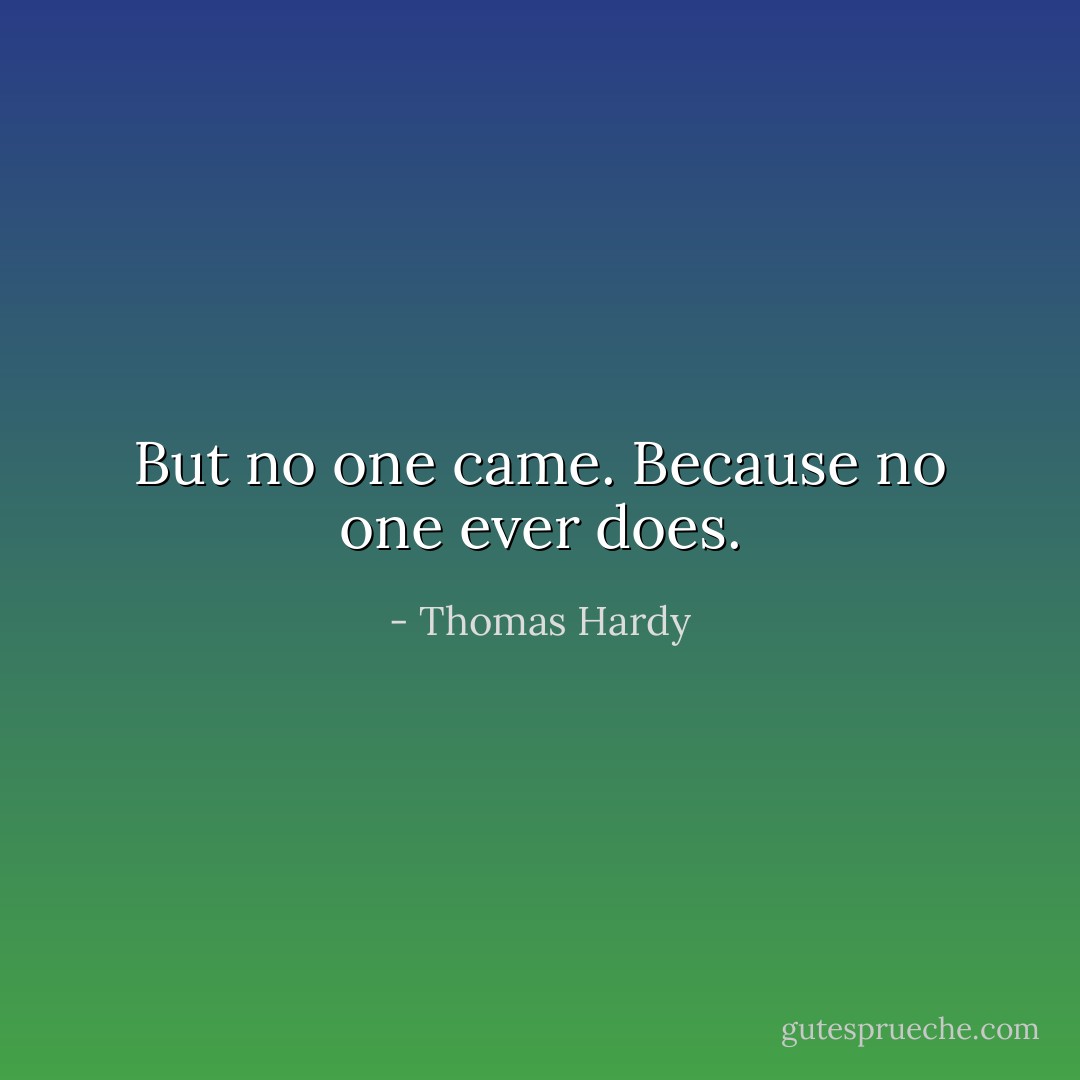 But no one came. Because no one ever does. - Thomas Hardy