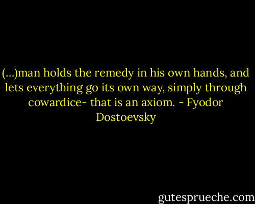 (…)man holds the remedy in his own hands, and lets everything go its own way, simply through cowardice- that is an axiom. - Fyodor Dostoevsky