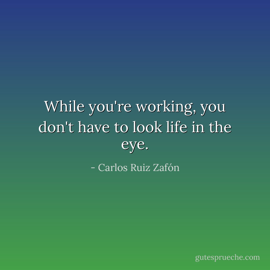 While you're working, you don't have to look life in the eye. - Carlos Ruiz Zafón