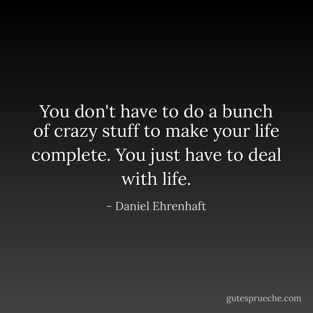 You don't have to do a bunch of crazy stuff to make your life complete. You just have to deal with life. - Daniel Ehrenhaft