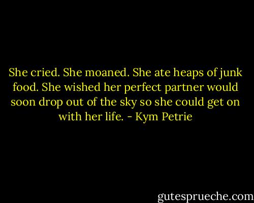 She cried. She moaned. She ate heaps of junk food. She wished her perfect partner would soon drop out of the sky so she could get on with her life. - Kym Petrie