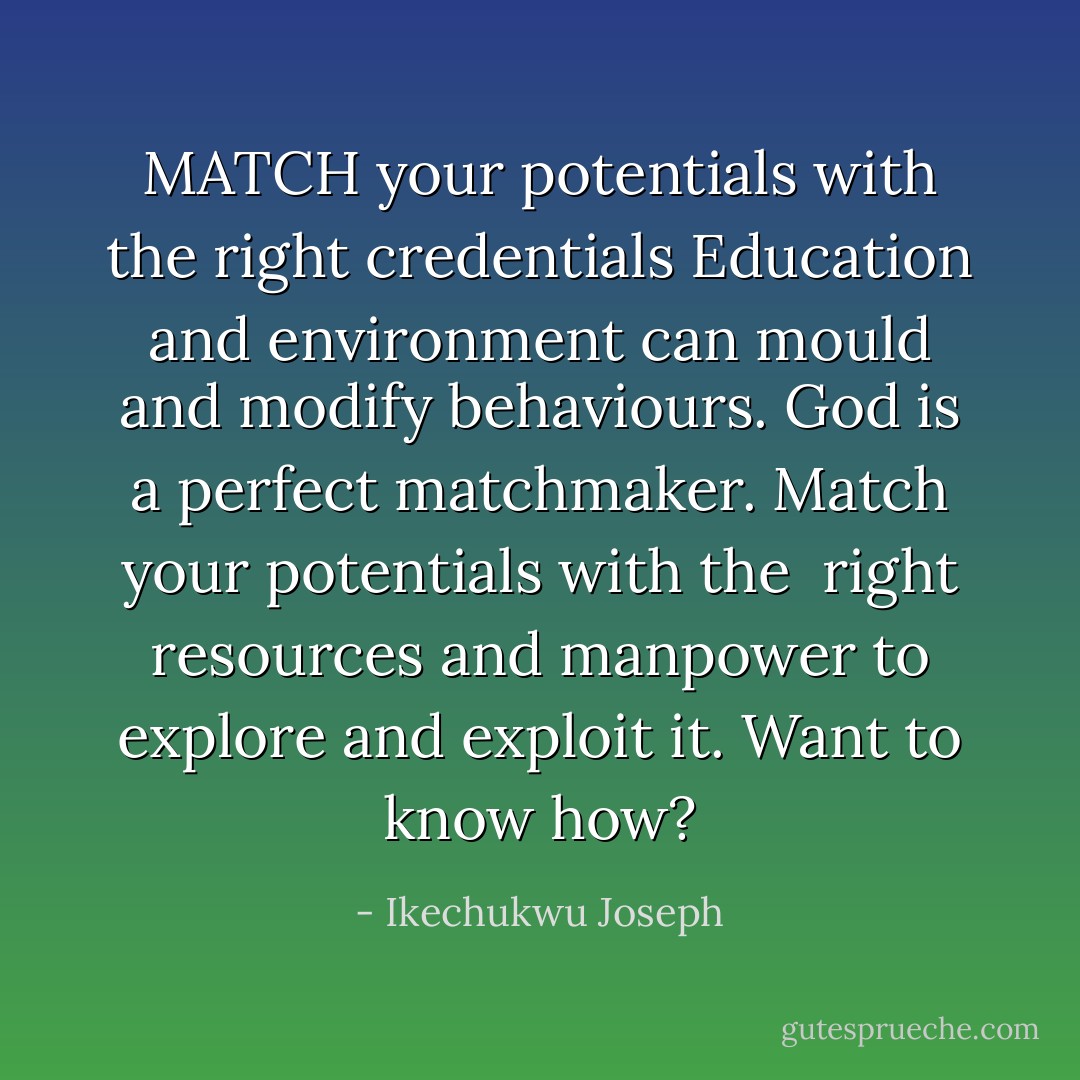 MATCH your potentials with the right credentials<br />Education and environment can mould and modify behaviours.<br />God is a perfect matchmaker. Match your potentials with the <br />right resources and manpower to explore and exploit it.<br />Want to know how? - Ikechukwu Joseph