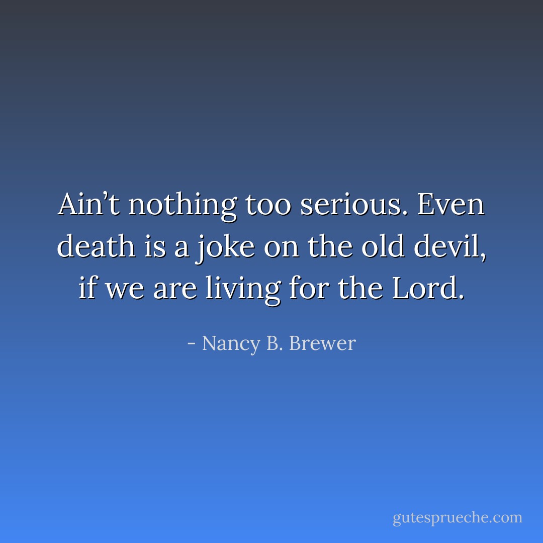 Ain’t nothing too serious. Even death is a joke on the old devil, if we are living for the Lord. - Nancy B. Brewer