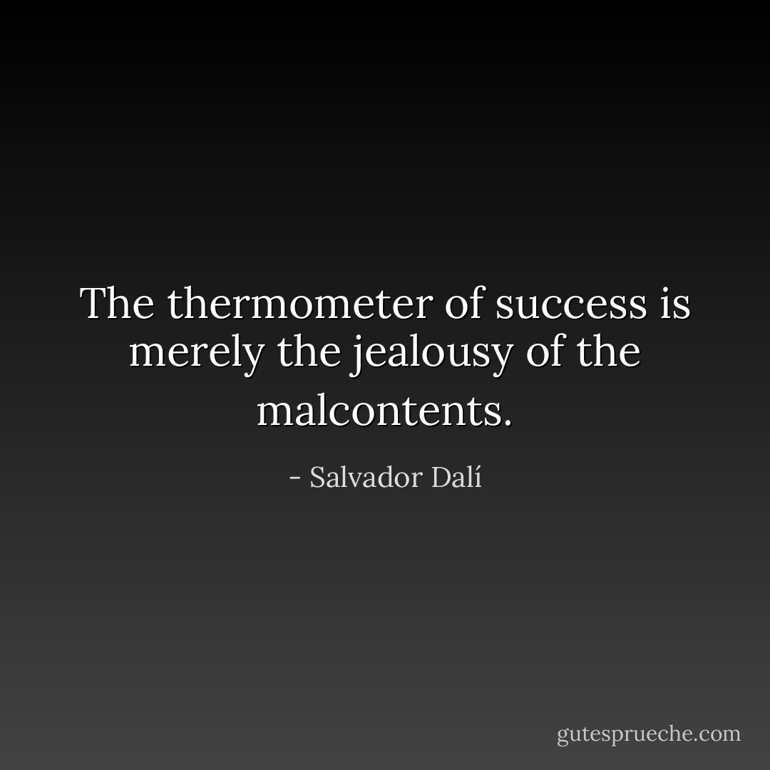 The thermometer of success is merely the jealousy of the malcontents. - Salvador Dalí