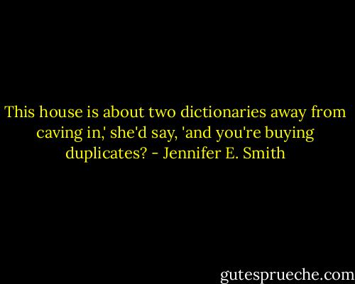 This house is about two dictionaries away from caving in,' she'd say, 'and you're buying duplicates? - Jennifer E. Smith