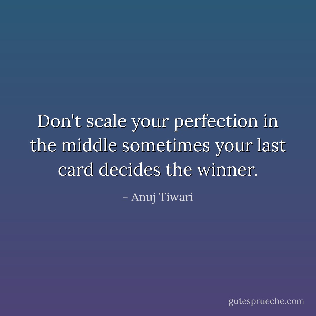 Don't scale your perfection in the middle sometimes your last card decides the winner. - Anuj Tiwari