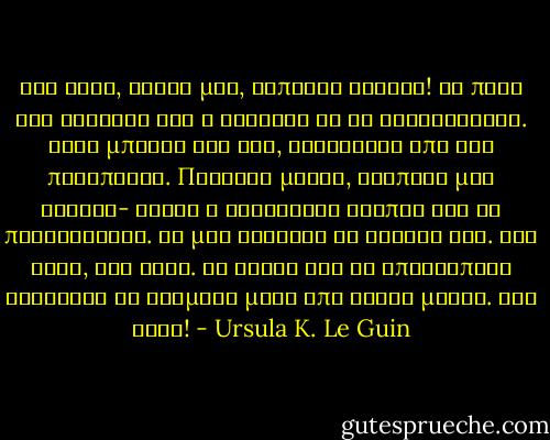 Έχε γεια, φτωχέ μου, εύπιστε ανόητε! Θα πεις την αλήθεια και η αλήθεια θα σε ελευθερώσει. Αλλά μπορεί και όχι, εξαρτάται από την περίπτωση. Πήγαινε μόνος, αγαπητέ μου ηλίθιε- είναι ο καλύτερος τρόπος για να προχωρήσεις. Θα μου λείψουν τα όνειρά σου. Έχε γεια, έχε γεια. Τα ψάρια και οι επισκέπτες αρχίζουν να βρομάνε μετά από τρεις μέρες. Έχε γεια! - Ursula K. Le Guin