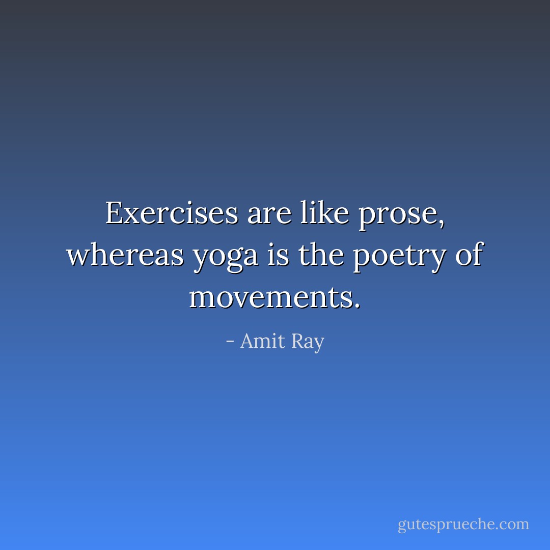 Exercises are like prose, whereas yoga is the poetry of movements. - Amit Ray