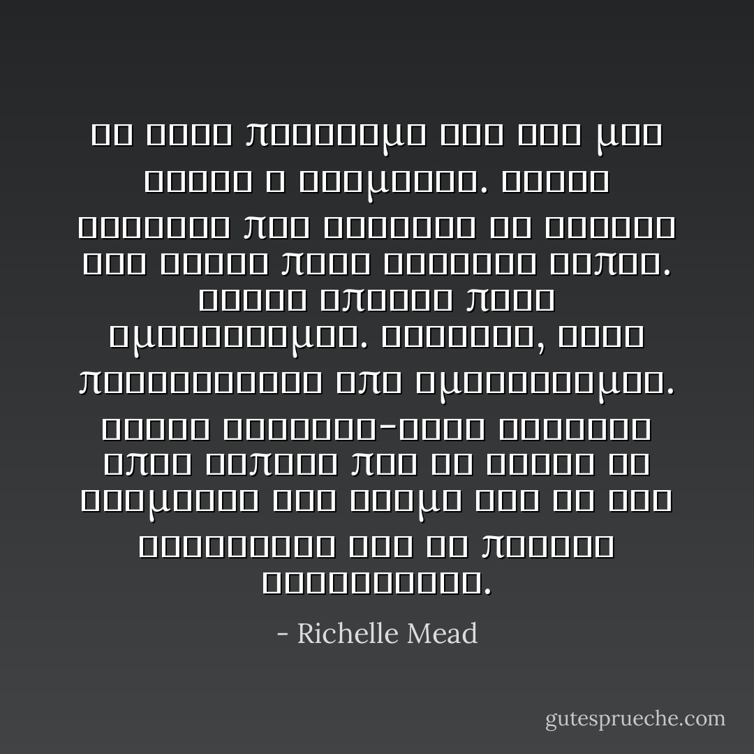 Το αλλο προβλημα της ζωη μου ειναι ο Ντιμιτρι. Ειναι εκεινος που σκοτωσε τη Ναταλι και ειναι πολυ ζορικος τυπος. Ειναι επισης πολυ εμφανισημος. Ενταξει, κατι περισσοτερο απο εμφανισημος. Ειναι κουκλος-τοσο κουκλος οπως καπιος που σε κανει να σταματας στο δρομο για να τον κοιταξεις και σε πατανε αυτοκινητα. - Richelle Mead