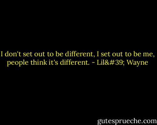 I don't set out to be different, I set out to be me, people think it's different. - Lil' Wayne