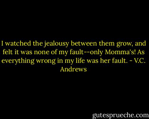 I watched the jealousy between them grow, and felt it was none of my fault--only Momma's! As everything wrong in my life was her fault. - V.C. Andrews