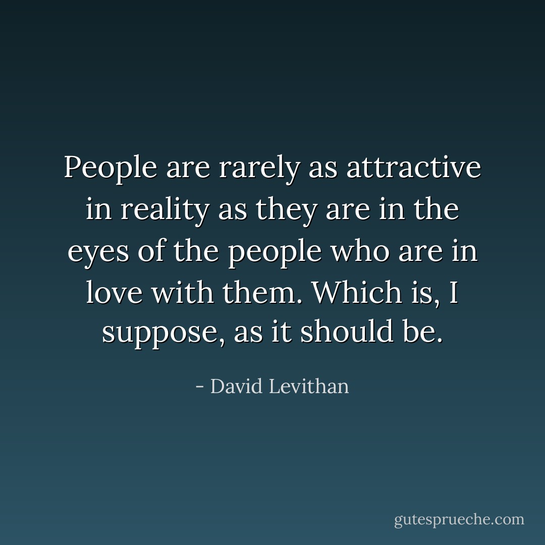 People are rarely as attractive in reality as they are in the eyes of the people who are in love with them. Which is, I suppose, as it should be. - David Levithan