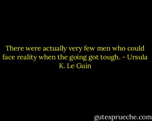 There were actually very few men who could face reality when the going got tough. - Ursula K. Le Guin