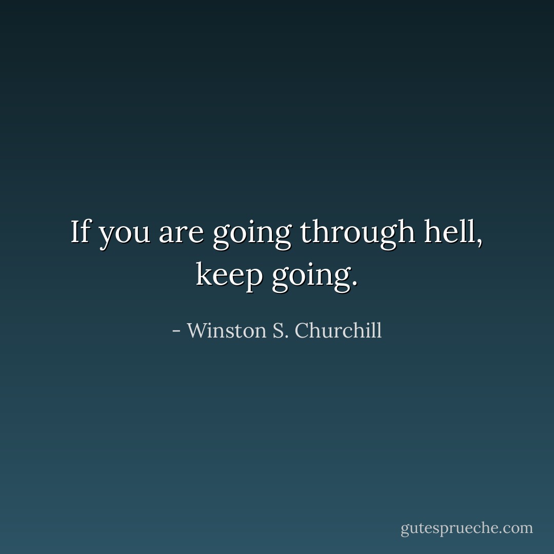 If you are going through hell, keep going. - Winston S. Churchill