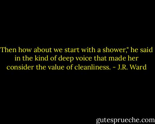 Then how about we start with a shower," he said in the kind of deep voice that made her consider the value of cleanliness. - J.R. Ward