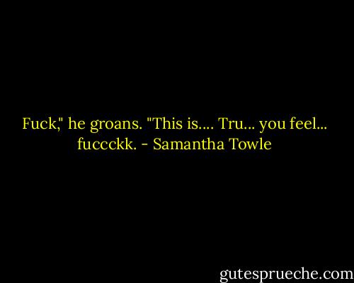 Fuck," he groans. "This is.... Tru... you feel... fuccckk. - Samantha Towle