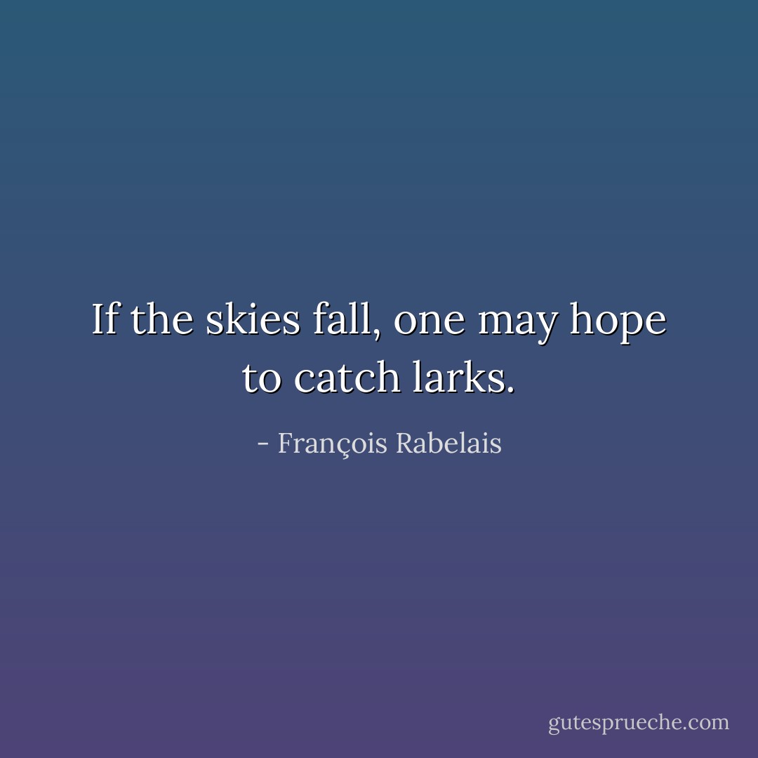 If the skies fall, one may hope to catch larks. - François Rabelais