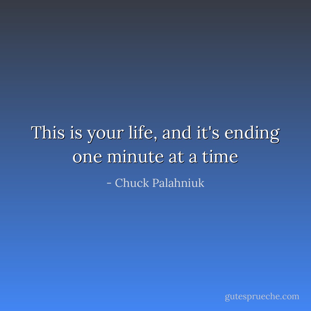 This is your life, and it's ending one minute at a time - Chuck Palahniuk