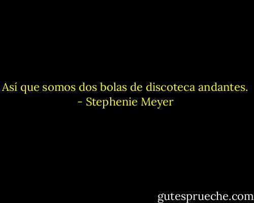 Así que somos dos bolas de discoteca andantes. - Stephenie Meyer