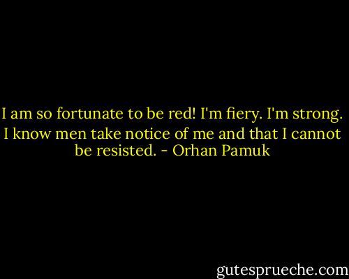 I am so fortunate to be red! I'm fiery. I'm strong. I know men take notice of me and that I cannot be resisted. - Orhan Pamuk