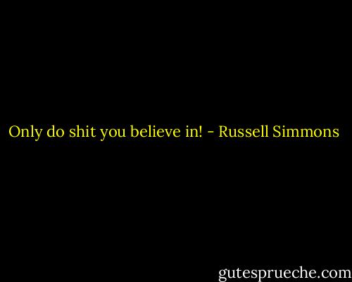 Only do shit you believe in! - Russell Simmons