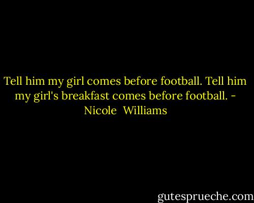 Tell him my girl comes before football. Tell him my girl's breakfast comes before football. - Nicole  Williams