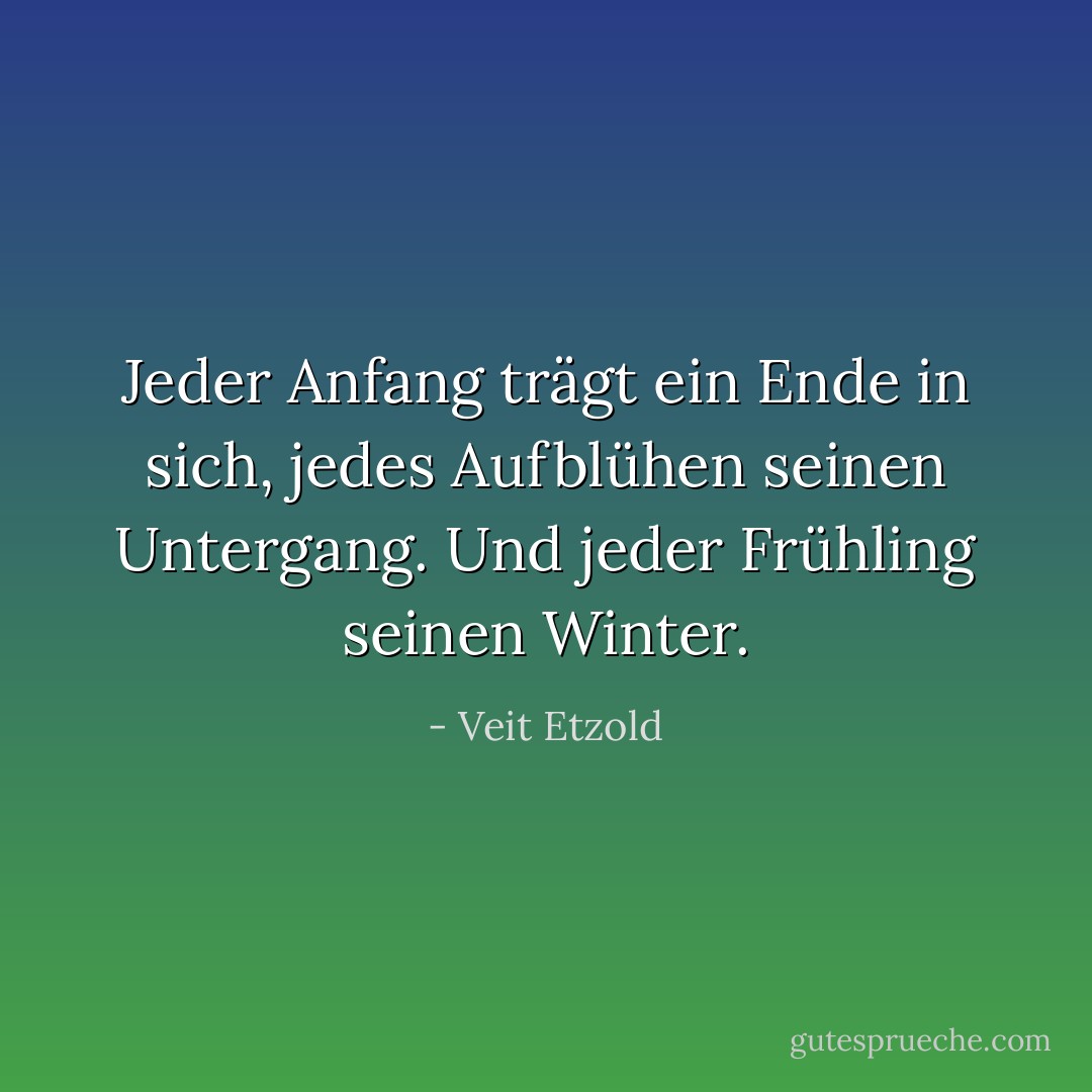 Jeder Anfang trägt ein Ende in sich, jedes Aufblühen seinen Untergang. Und jeder Frühling seinen Winter. - Veit Etzold