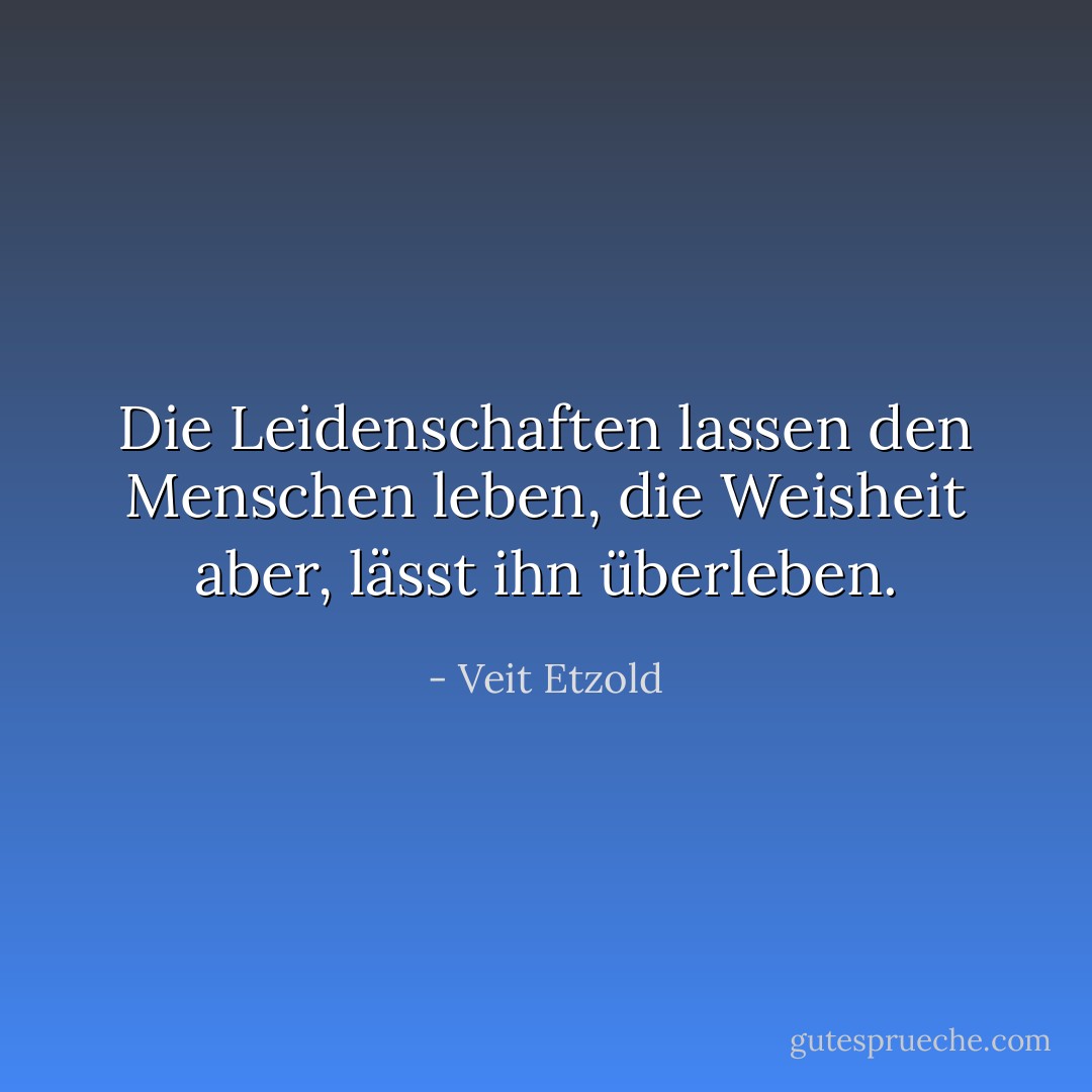 Die Leidenschaften lassen den Menschen leben, die Weisheit aber, lässt ihn überleben. - Veit Etzold
