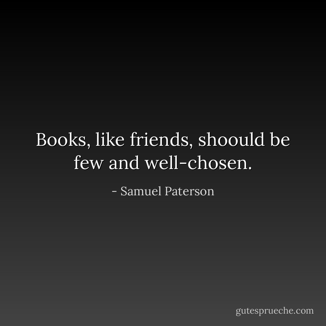 Books, like friends, shoould be few and well-chosen. - Samuel Paterson