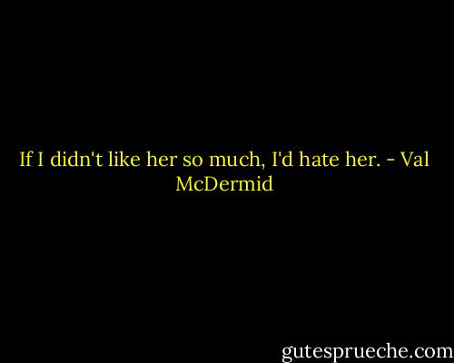 If I didn't like her so much, I'd hate her. - Val McDermid