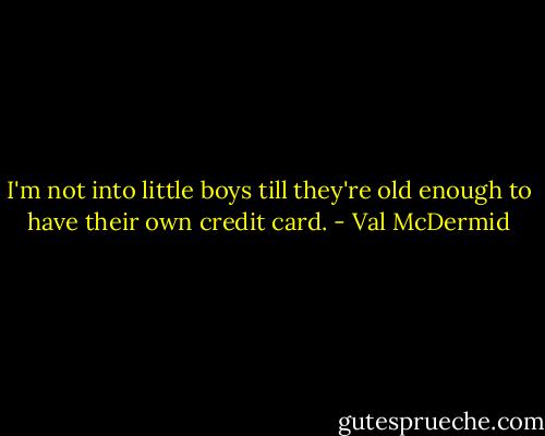 I'm not into little boys till they're old enough to have their own credit card. - Val McDermid