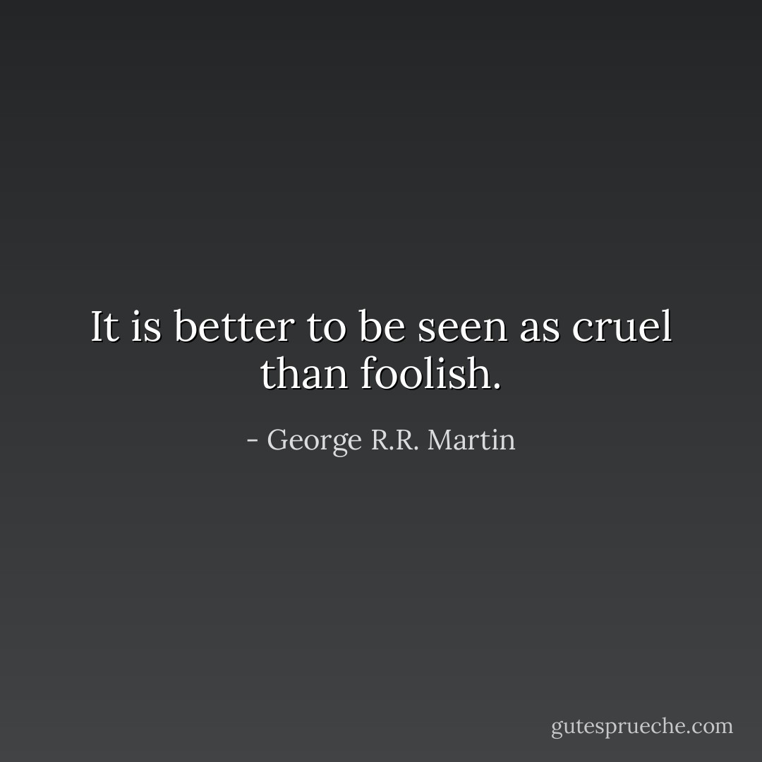 It is better to be seen as cruel than foolish. - George R.R. Martin