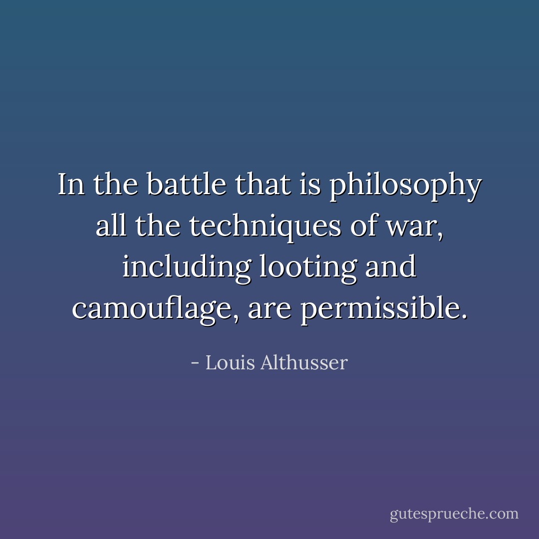 In the battle that is philosophy all the techniques of war, including looting and camouflage, are permissible. - Louis Althusser
