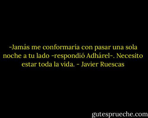 -Jamás me conformaría con pasar una sola noche a tu lado -respondió Adhárel-. Necesito estar toda la vida. - Javier Ruescas