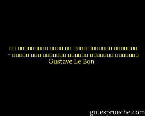 فاكتساب المعارف التي لا يمكن استخدامها هو الوسيلة المؤكدة لتحويل الانسان إلى متمرد - Gustave Le Bon
