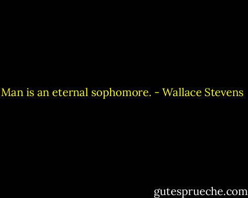 Man is an eternal sophomore. - Wallace Stevens