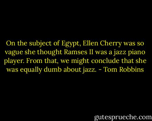 On the subject of Egypt, Ellen Cherry was so vague she thought Ramses II was a jazz piano player. From that, we might conclude that she was equally dumb about jazz. - Tom Robbins