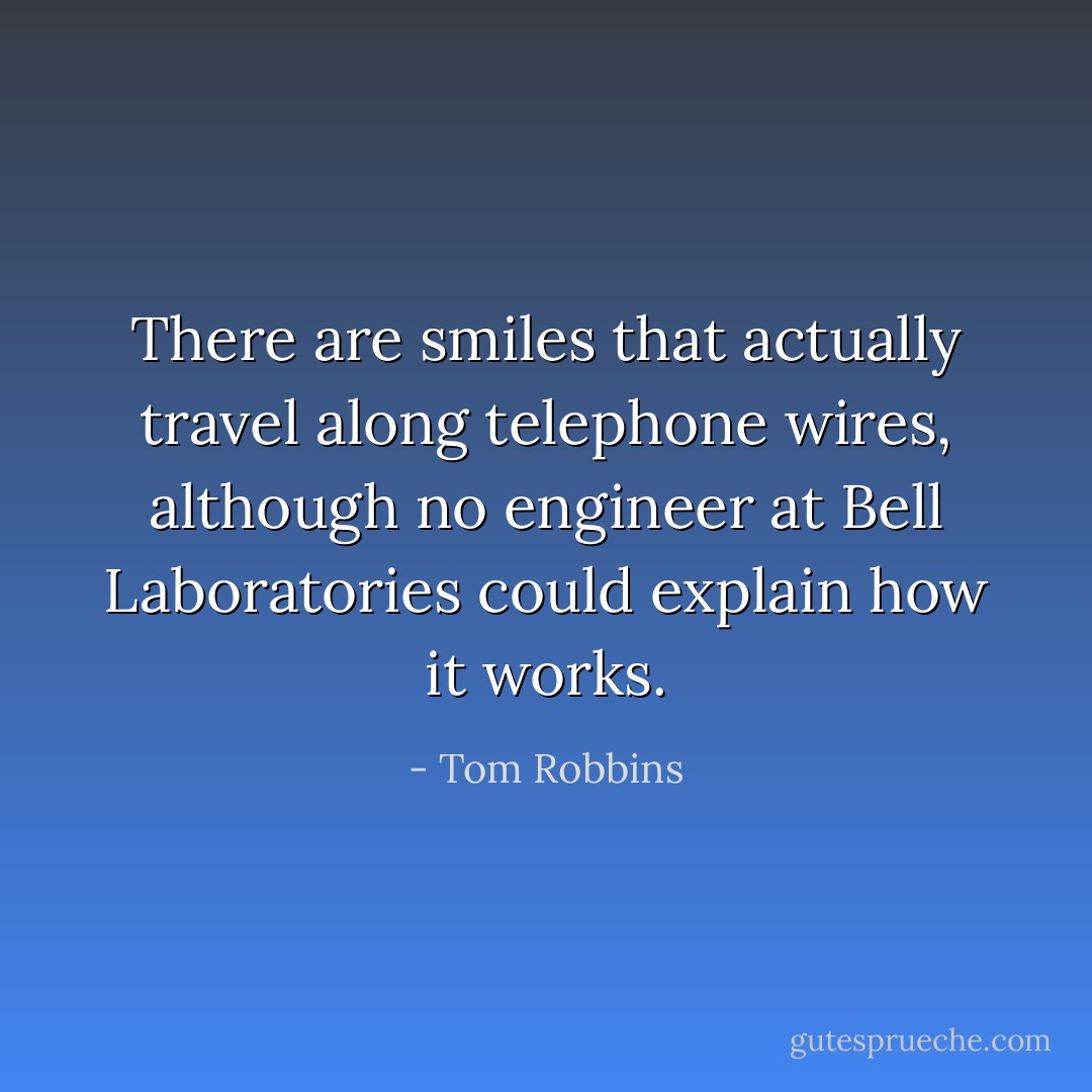 There are smiles that actually travel along telephone wires, although no engineer at Bell Laboratories could explain how it works. - Tom Robbins